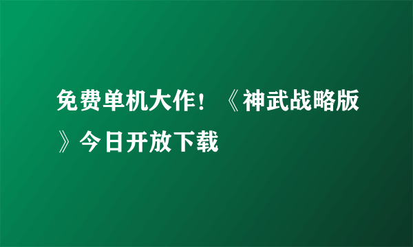 免费单机大作！《神武战略版》今日开放下载