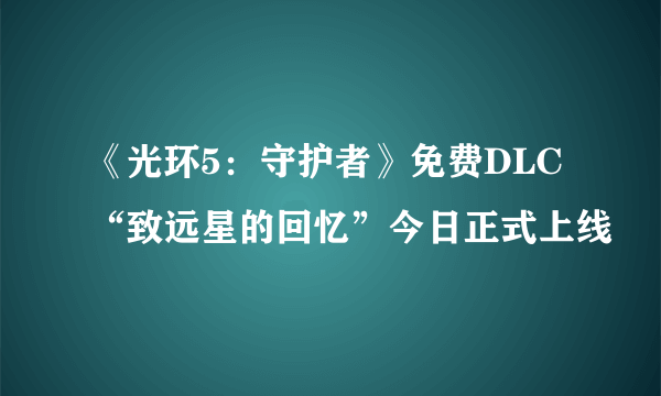 《光环5：守护者》免费DLC“致远星的回忆”今日正式上线
