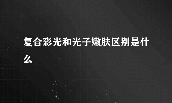复合彩光和光子嫩肤区别是什么