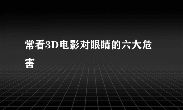 常看3D电影对眼睛的六大危害