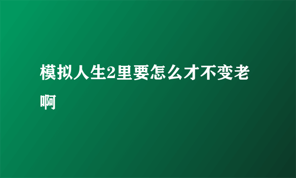 模拟人生2里要怎么才不变老啊