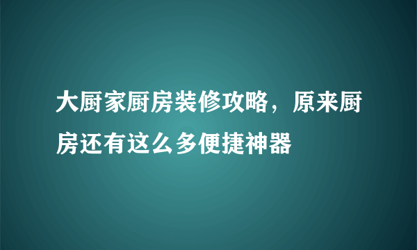 大厨家厨房装修攻略，原来厨房还有这么多便捷神器