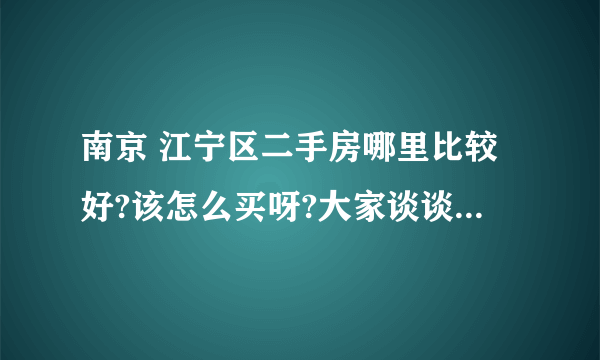 南京 江宁区二手房哪里比较好?该怎么买呀?大家谈谈经验好哗.谢谢
