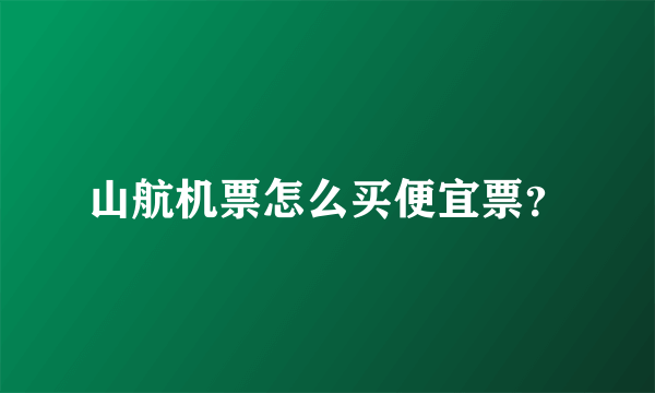 山航机票怎么买便宜票？