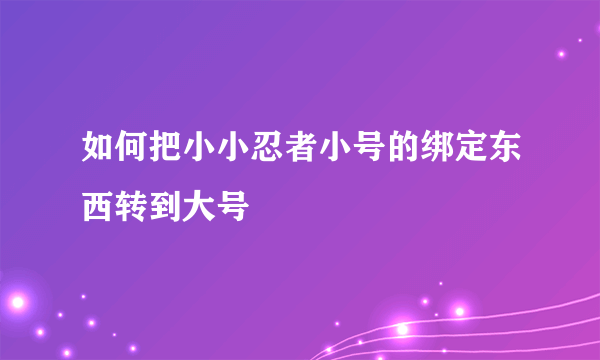 如何把小小忍者小号的绑定东西转到大号