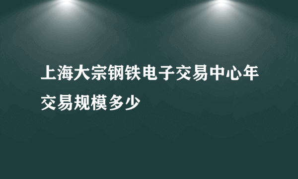 上海大宗钢铁电子交易中心年交易规模多少