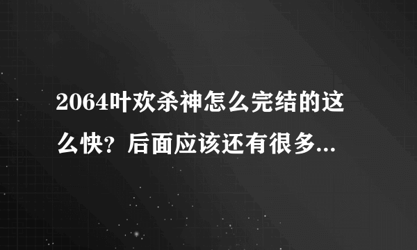 2064叶欢杀神怎么完结的这么快？后面应该还有很多内容啊，都还没回宇宙万域