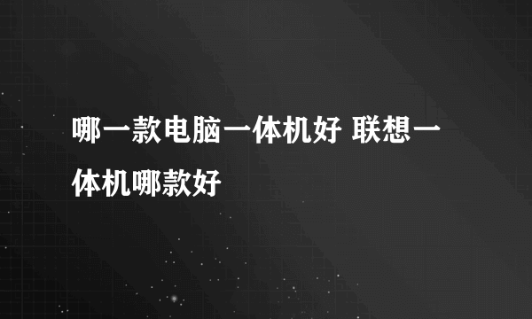 哪一款电脑一体机好 联想一体机哪款好