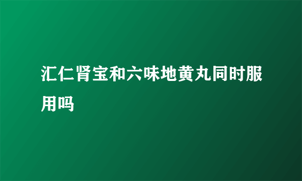 汇仁肾宝和六味地黄丸同时服用吗