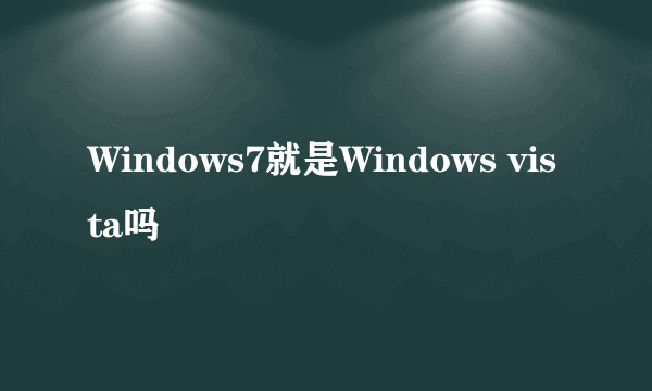 Windows7就是Windows vista吗