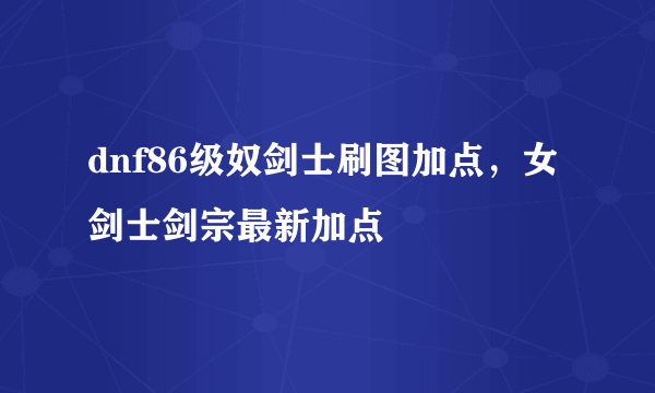 dnf86级奴剑士刷图加点，女剑士剑宗最新加点