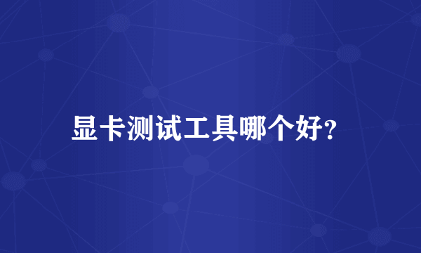 显卡测试工具哪个好？