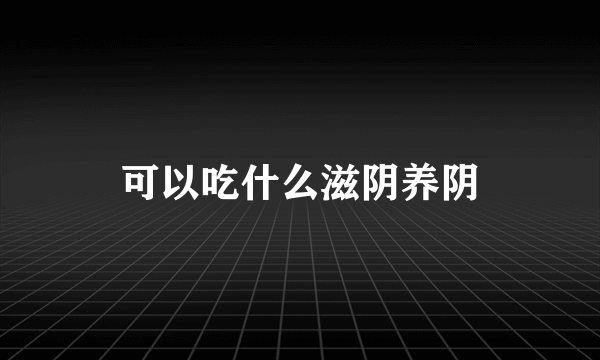 可以吃什么滋阴养阴