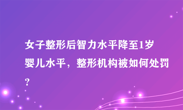 女子整形后智力水平降至1岁婴儿水平，整形机构被如何处罚？