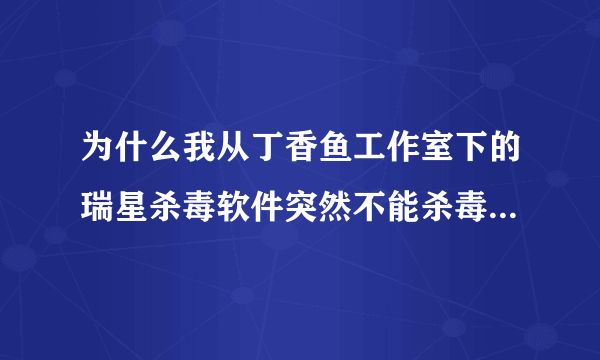 为什么我从丁香鱼工作室下的瑞星杀毒软件突然不能杀毒了，要卸载就出现安装的过程，要重新安装？