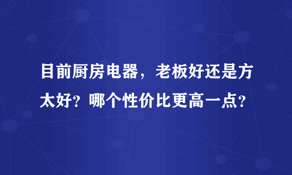 目前厨房电器，老板好还是方太好？哪个性价比更高一点？