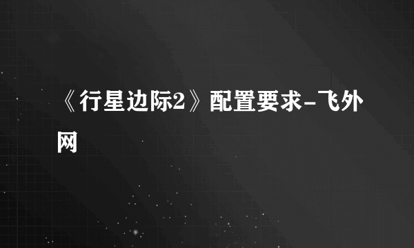 《行星边际2》配置要求-飞外网