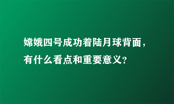 嫦娥四号成功着陆月球背面，有什么看点和重要意义？