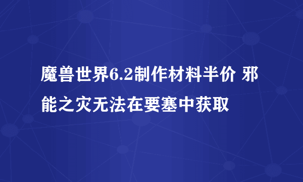 魔兽世界6.2制作材料半价 邪能之灾无法在要塞中获取
