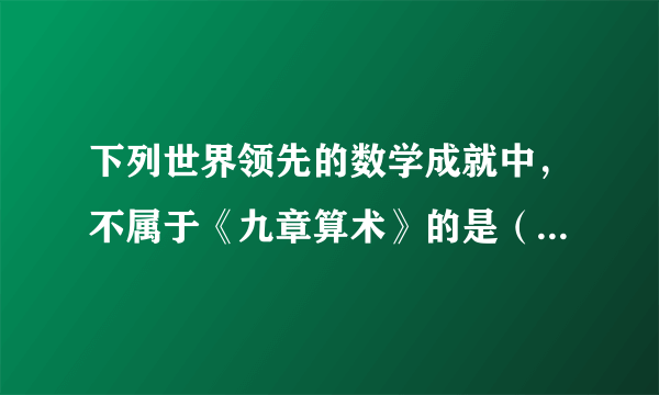 下列世界领先的数学成就中，不属于《九章算术》的是（   ）A.负数的概念B.正负数的加减运算法则C.圆周率的计算D.涉及很多实际生活中的计算问题