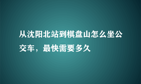 从沈阳北站到棋盘山怎么坐公交车，最快需要多久