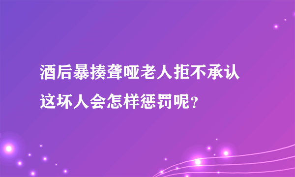 酒后暴揍聋哑老人拒不承认 这坏人会怎样惩罚呢？