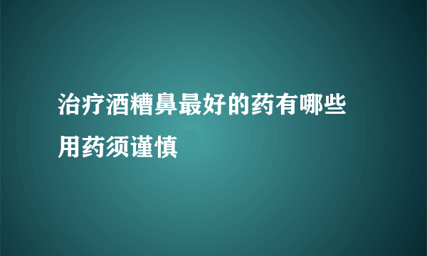 治疗酒糟鼻最好的药有哪些 用药须谨慎