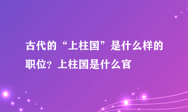 古代的“上柱国”是什么样的职位？上柱国是什么官