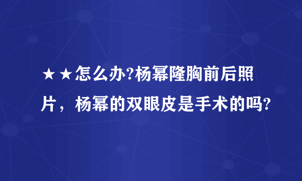 ★★怎么办?杨幂隆胸前后照片，杨幂的双眼皮是手术的吗?