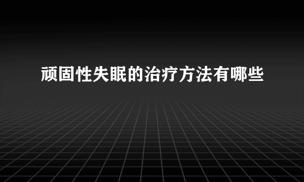 顽固性失眠的治疗方法有哪些