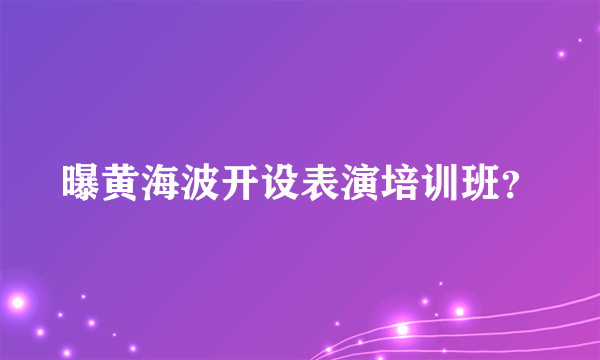 曝黄海波开设表演培训班？