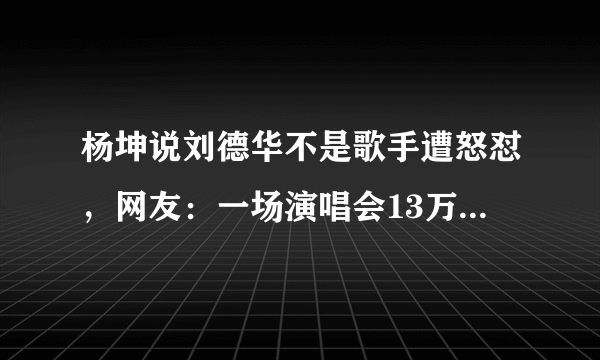杨坤说刘德华不是歌手遭怒怼，网友：一场演唱会13万人秒杀你32场