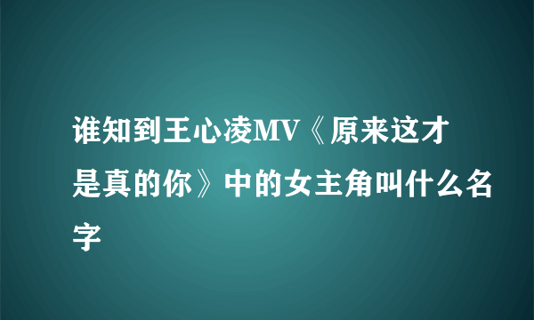 谁知到王心凌MV《原来这才是真的你》中的女主角叫什么名字