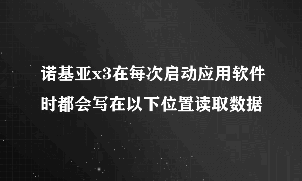 诺基亚x3在每次启动应用软件时都会写在以下位置读取数据