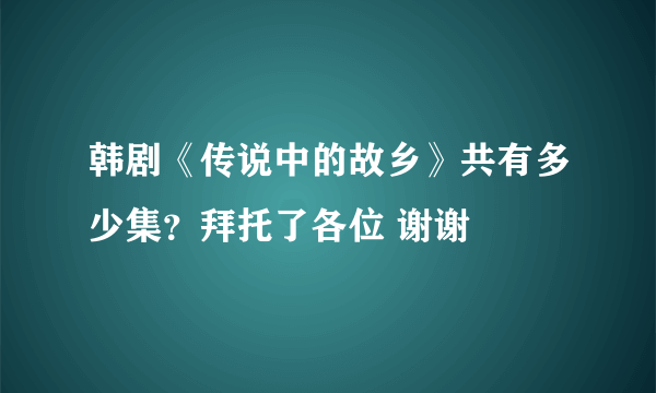韩剧《传说中的故乡》共有多少集？拜托了各位 谢谢