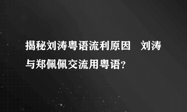 揭秘刘涛粤语流利原因   刘涛与郑佩佩交流用粤语？