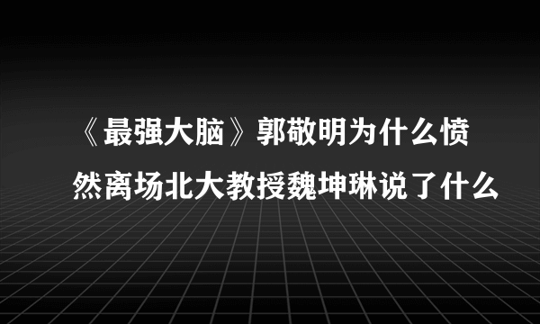 《最强大脑》郭敬明为什么愤然离场北大教授魏坤琳说了什么
