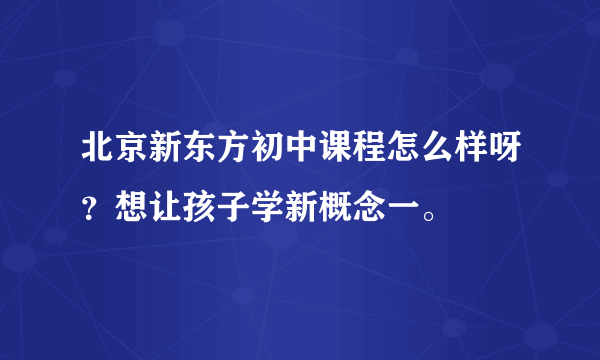 北京新东方初中课程怎么样呀？想让孩子学新概念一。