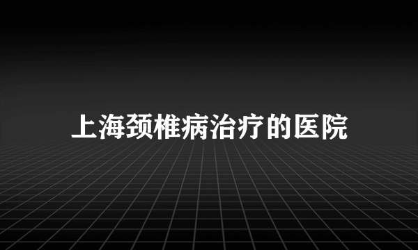 上海颈椎病治疗的医院