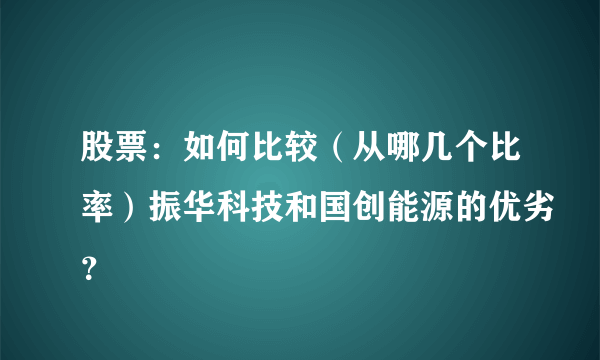 股票：如何比较（从哪几个比率）振华科技和国创能源的优劣？