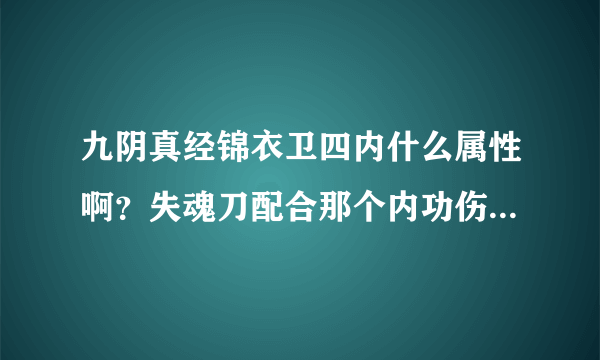 九阴真经锦衣卫四内什么属性啊？失魂刀配合那个内功伤害高啊，还有镇派那个刀法伤害高麽？ 求解…