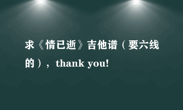 求《情已逝》吉他谱（要六线的），thank you!