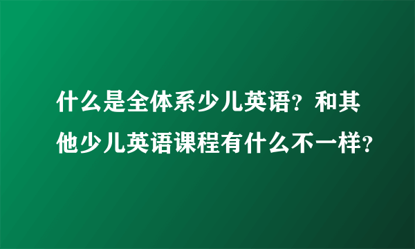 什么是全体系少儿英语？和其他少儿英语课程有什么不一样？