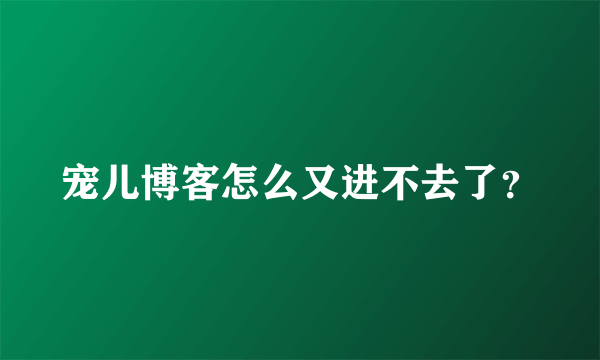 宠儿博客怎么又进不去了？