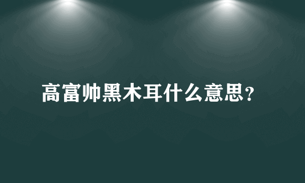 高富帅黑木耳什么意思？