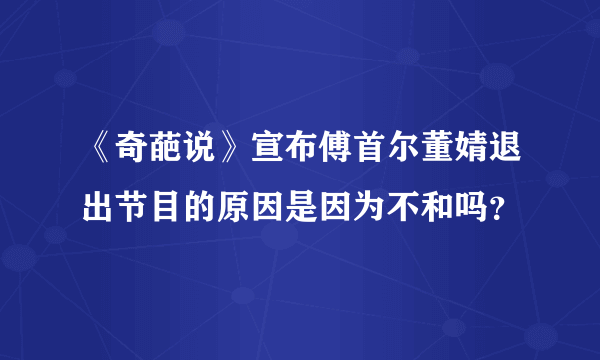 《奇葩说》宣布傅首尔董婧退出节目的原因是因为不和吗？