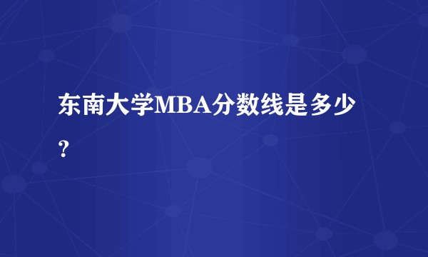 东南大学MBA分数线是多少？