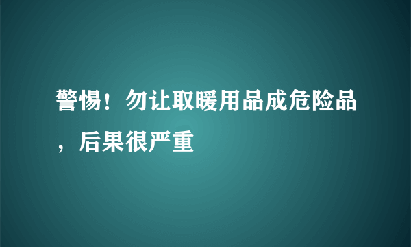 警惕！勿让取暖用品成危险品，后果很严重