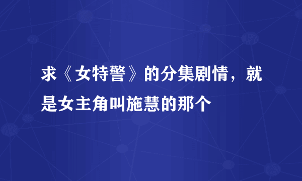 求《女特警》的分集剧情，就是女主角叫施慧的那个