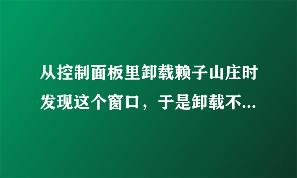 从控制面板里卸载赖子山庄时发现这个窗口，于是卸载不了，怎么办啊？！急急急！！